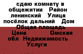 сдаю комнату в общежитии › Район ­ ленинский › Улица ­ посёлок дальний › Дом ­ 17 › Общая площадь ­ 15 › Цена ­ 5 000 - Омская обл. Недвижимость » Услуги   